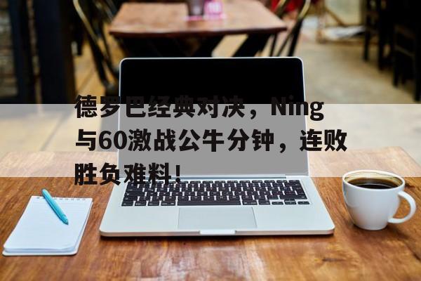 包含德罗巴经典对决，Ning与60激战公牛分钟，连败胜负难料！的词条